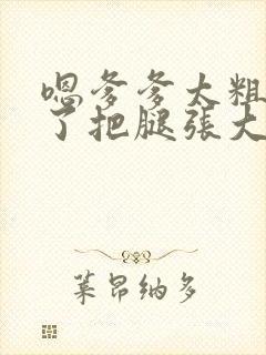 嗯爹爹太粗太长了把腿张大点封面