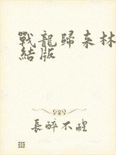 战龙归来林北完结版