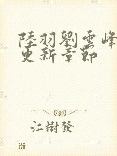 陆羽刘云峰最新更新章节