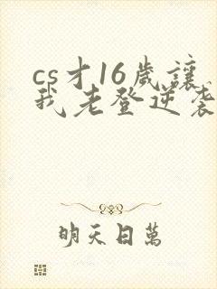 cs才16岁让我老登逆袭笔趣阁