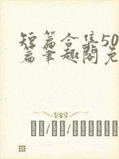 短篇合集500篇笔趣阁免费阅读