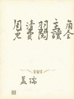 周清羽主角小说免费阅读全文