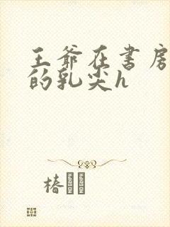 王爷在书房含她的乳尖h