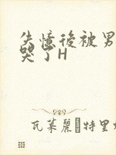 失忆后被男友C哭了H