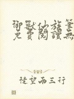 御兽仙族笔趣阁免费阅读无弹窗