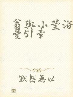 翁与小莹浴室欢爱51章