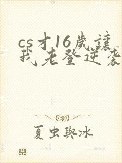 cs才16岁让我老登逆袭笔趣阁