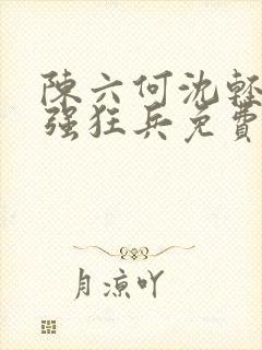 陈六何沈轻舞最强狂兵免费