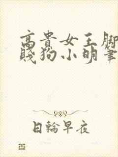 高贵女王脚下的贱狗小明笔趣阁小说