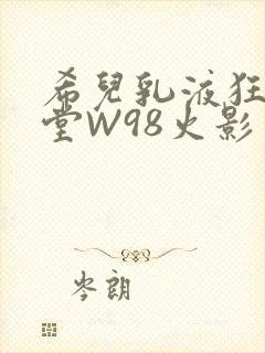 希儿乳液狂飙天堂W98火影