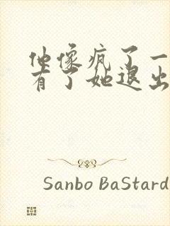 他像疯了一样占有了她退出