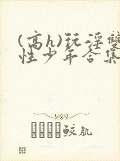 (高h)玩淫双性少年合集