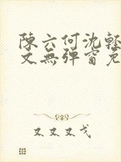 陈六何沈轻舞全文无弹窗免费阅读笔