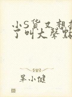 小S货又想挨C了叫大声点小封面