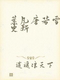 叶凡唐若雪章节更新