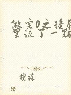 做完0之后屁股里流了一点血