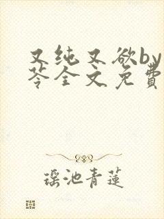 又纯又欲by茯苓全文免费阅读笔趣阁直