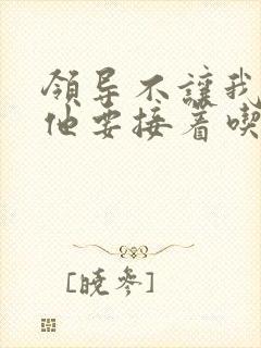 领导不让我断奶他要接着吃