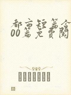 都市短篇合集500篇免费阅读完结