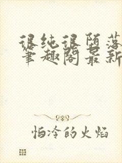 很纯很堕落50笔趣阁最新章节更新时间