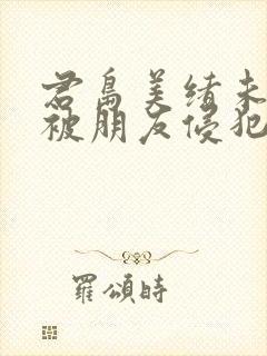 君岛美绪未亡人被朋友侵犯