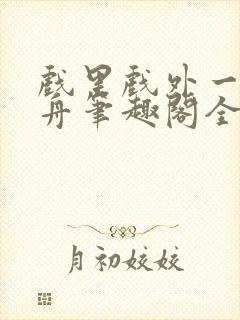 戏里戏外一叶孤舟笔趣阁全文免费阅读