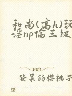 和尚(高h)玩淫np伦三级小说