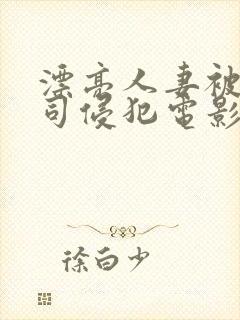 漂亮人妻被夫上司侵犯电影