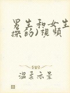 男生和女生一起操的)视频