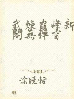 武炼巅峰新笔趣阁无弹窗