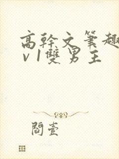 高干文笔趣阁1 v 1双男主