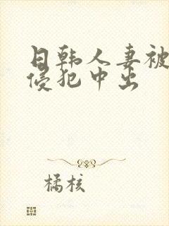 日韩人妻被多人侵犯中出