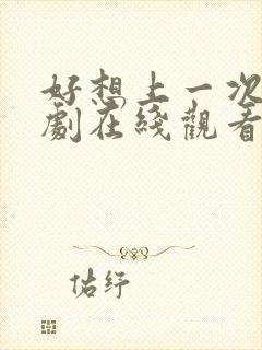 好想上一次电视剧在线观看免费全集