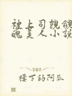 被上司觊觎的落魄美人小说免费阅读无弹窗