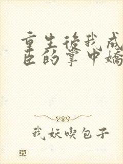 重生后我成了权臣的掌中娇全文