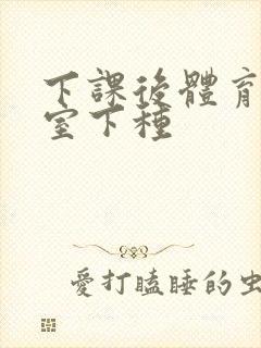 下课后体育器材室下种