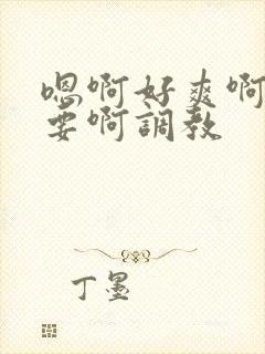 嗯啊好爽啊啊不要啊调教