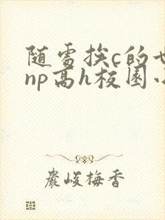 随处挨c的世界np高h校园小说