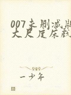007未删减版大尺度床戏