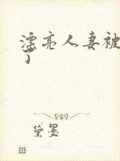 漂亮人妻被公强了