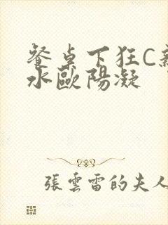 餐桌下狂C亲女水欧阳凝