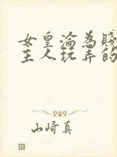 女皇沦为贱妾给主人玩弄的小说