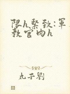 限h紧致:军人教官肉h