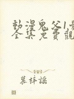 动漫鬼父1爱莉全集免费观看