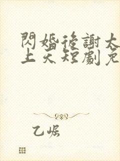 闪婚后谢太太宠上天短剧免费观看