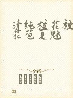 清纯校花被迫开花苞夏魅