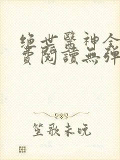 绝世医神全文免费阅读无弹窗