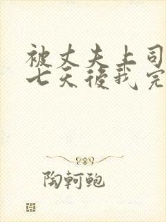 被丈夫上司侵犯七天后我完全失去理智