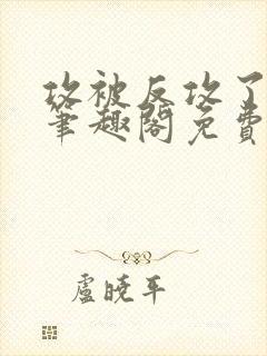 攻被反攻了by笔趣阁免费阅读