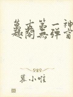 万古第一神 笔趣阁无弹窗